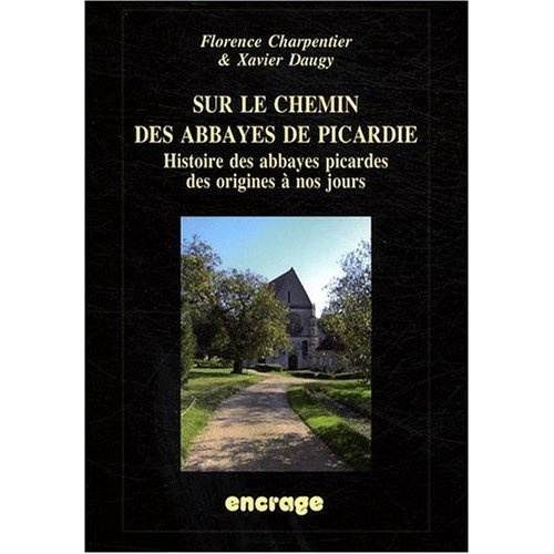 Sur le chemin des abbayes de Picardie. Histoire des abbayes picardes des origines à nos jours