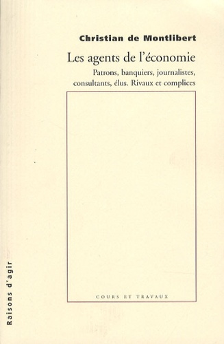 Les agents de l'économie. Patrons, banquiers, journalistes, consultants, élus. Rivaux et complices