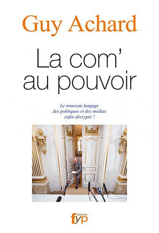 La com' au pouvoir. Le nouveau langage des politiques et des médias enfin décrypté !