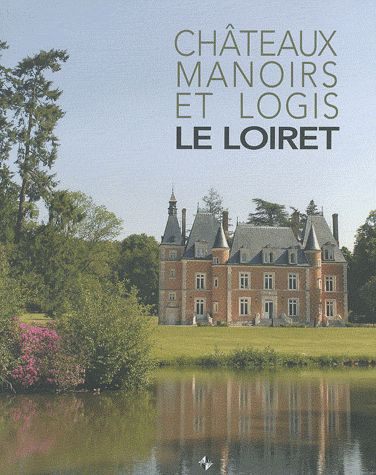 Le Loiret. Châteaux, manoirs et logis