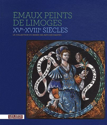 Emaux peints de Limoges XVe-XVIIIe siècles. La collection du musée des arts décoratifs