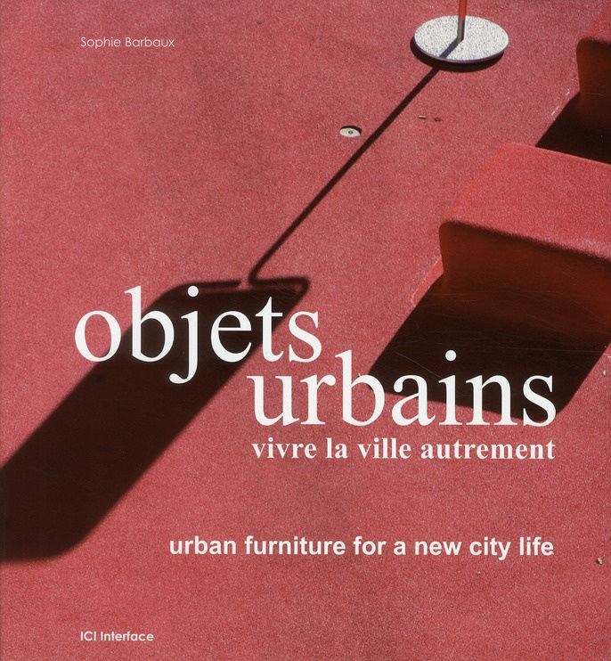 OBJETS URBAINS. VIVRE LA VILLE AUTREMENT. URBAN FURNITURE FOR A NEW CITY LIFE