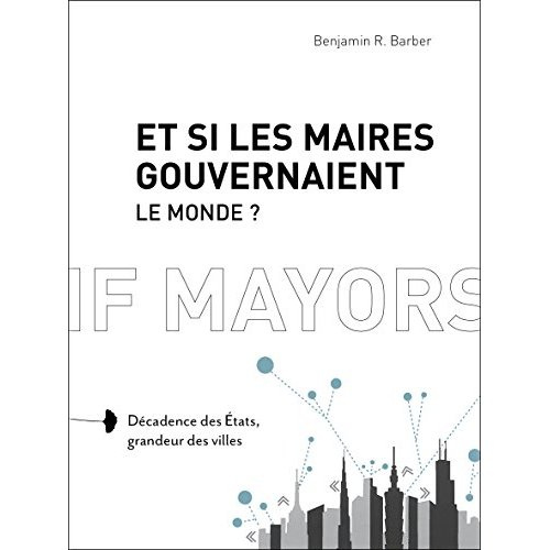 Et si les maires gouvernaient le monde ? Décadence des Etats, grandeur des villes