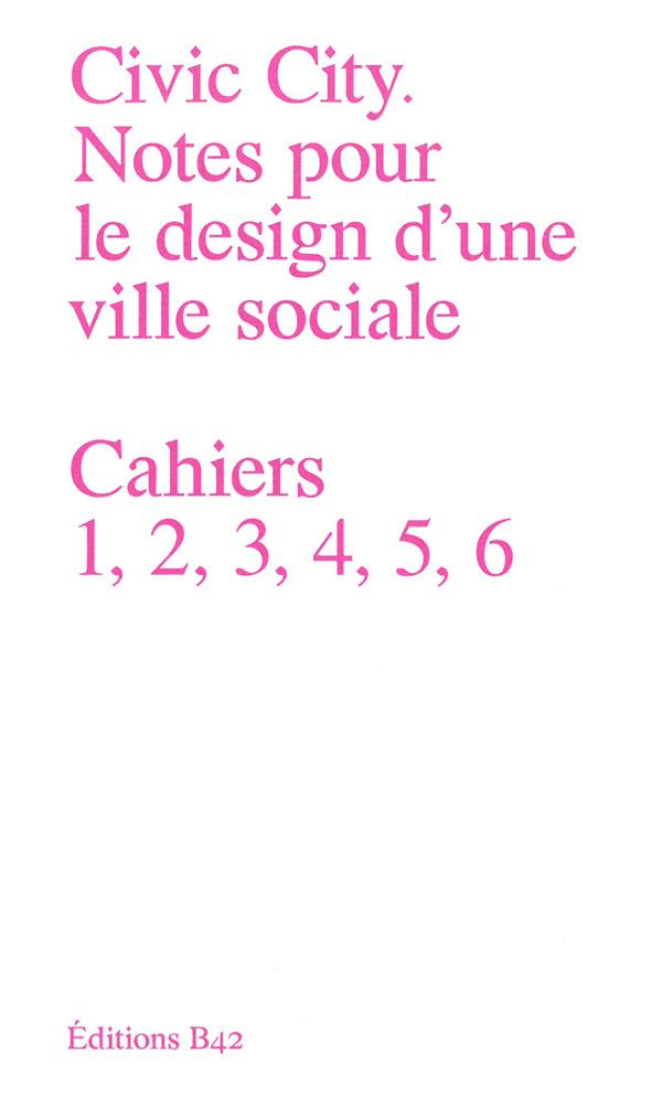 Civic City - Notes pour le design d'une ville sociale. Cahiers 1, 2, 3, 4, 5, 6