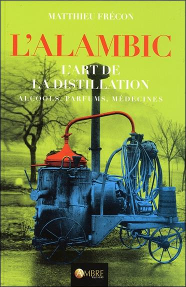L'alambic. L'art de la distillation, alcools, parfums, médecines, 3e édition revue et augmentée