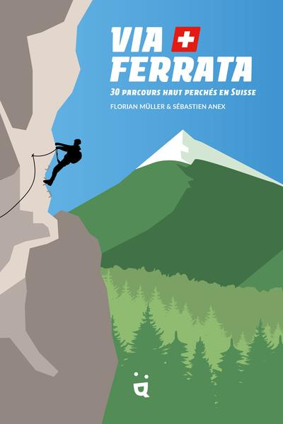 Via Ferrata. 30 parcours haut perchés en Suisse
