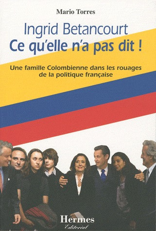 Ingrid Betancourt Ce qu'elle n'a pas dit ! Une famille Colombienne dans les rouages de la politique