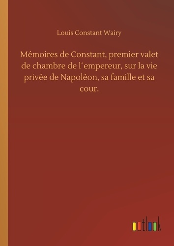 Mémoires de Constant, premier valet de chambre de l´empereur, sur la vie privée de Napoléon, sa fami