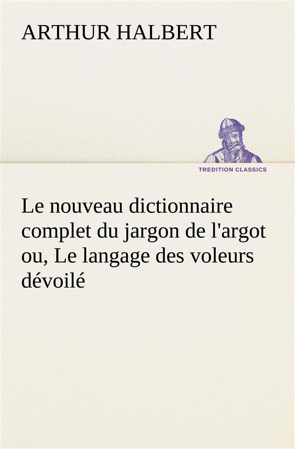 Le nouveau dictionnaire complet du jargon de l'argot ou, Le langage des voleurs dévoilé. Le nouveau