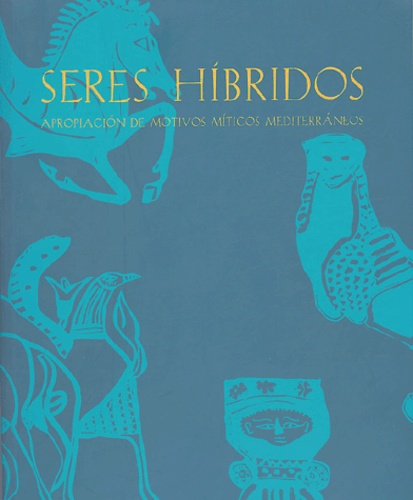 Seres hibridos. Apropiacion de motivos miticos mediterraneos, Actas del seminario-exposicion, Casa d