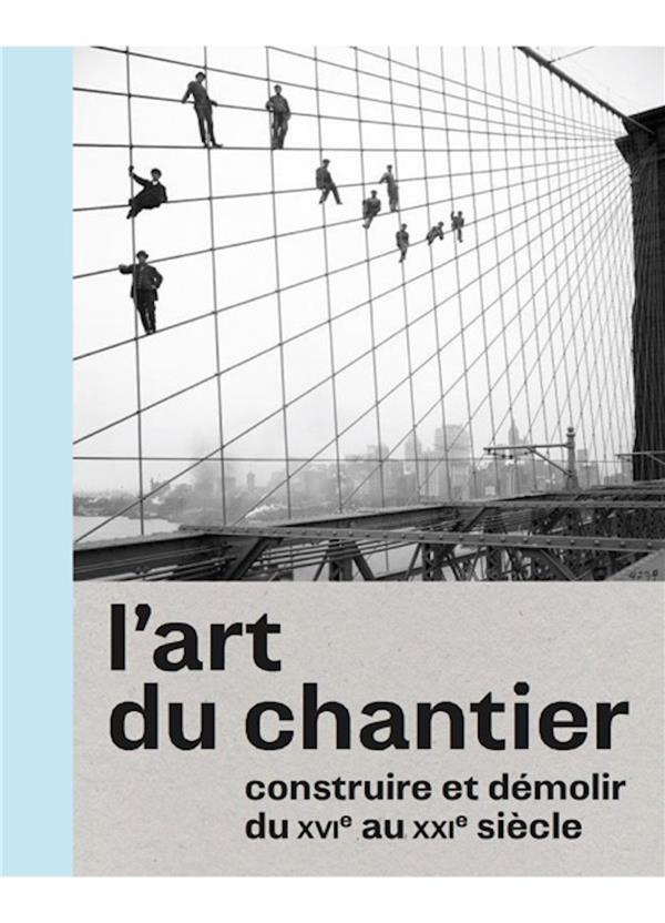 L'art du chantier. Constuire et démolir du XVIe au XXIe siècle