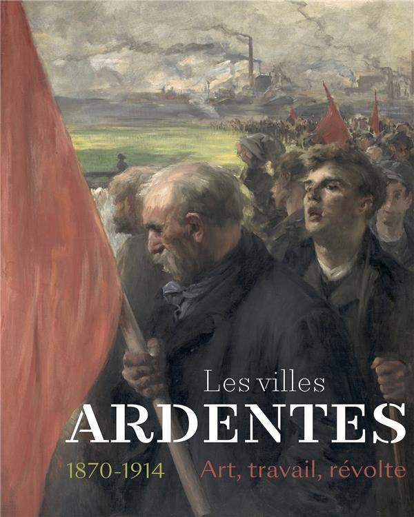 Les villes ardentes 1870-1914. Art, travail, révolte