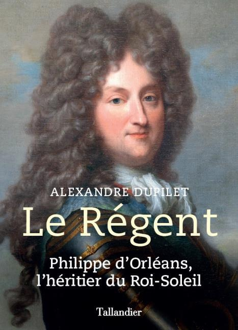 Le Régent. Philippe d'Orléans, l'héritier du Roi-Soleil