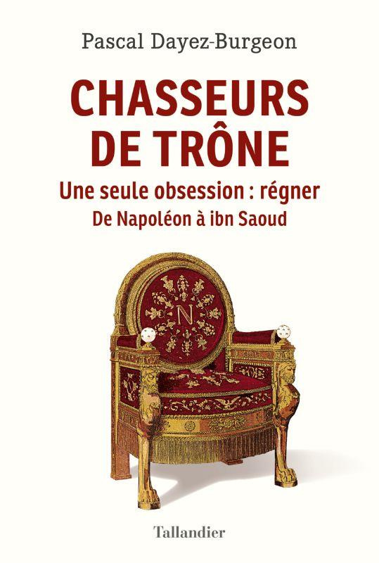 Chasseurs de trône. Une seule obsession : régner. De Napoléon à ibn Saoud
