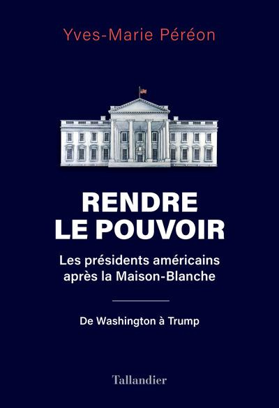 Rendre le pouvoir. Les présidents américains après la Maison-Blanche. De Washington à Trump