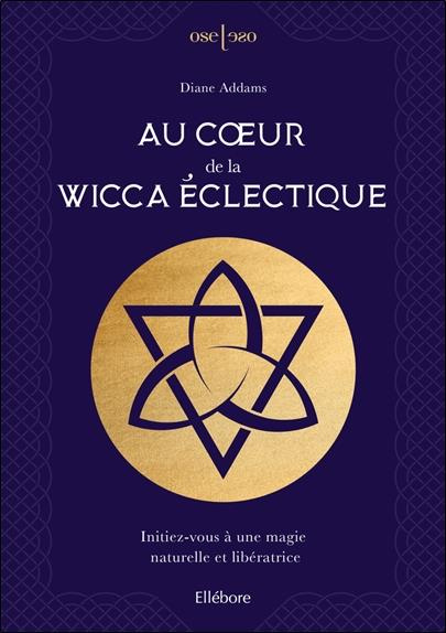 Au coeur de la Wicca éclectique. Initiez-vous à une magie naturelle et libératrice