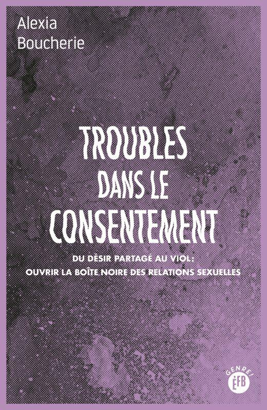 Troubles dans le consentement. Du désir partagé au viol : ouvrir la boîte noire des relations sexuel
