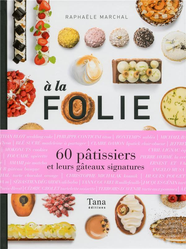 A la folie. 60 pâtissiers et leurs gâteaux signatures
