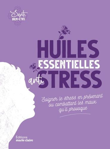 Huiles essentielles anti-stress. Soigner le stress en prévenant ou combattant les maux qu'il provoqu