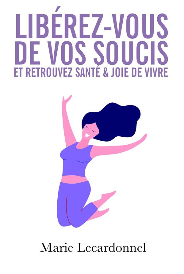 Libérez-vous de vos soucis et retrouvez santé & joie de vivre. Les secrets des gens heureux