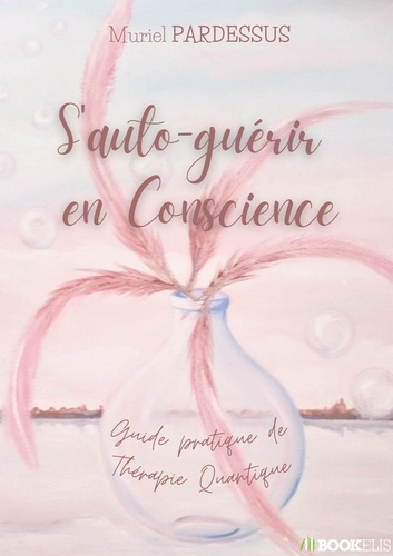 S'auto-guérir en Conscience. Guide pratique de Thérapie Quantique