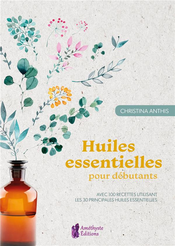 Huiles essentielles pour débutants. Avec 100 recettes utilisant les 30 principales huiles essentiell