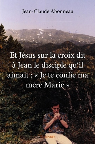 Abonneau_Jean-Claude-Et_J_sus_sur_la_croix_dit_Jean_le_disciple_qu_il_aimait_Je_te_confie_ma_m_re_Marie_-9782334049610_0