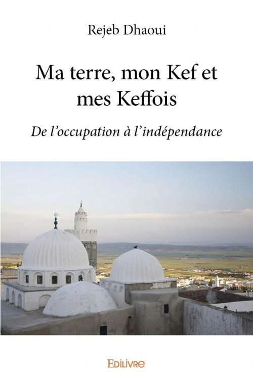 Dhaoui_Rejeb-Ma_terre_mon_Kef_et_mes_Keffois._De_l_occupation_l_ind_pendance-9782334071376_0