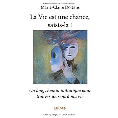 Doleans_Marie-Claire-La_vie_est_une_chance_saisis-l_Un_long_chemin_initiatique_pour_trouver_un_sens_ma_vie-9782334129114_0