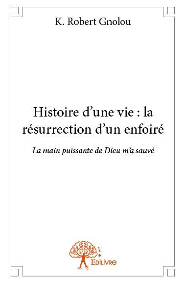 Gnolou_K._robert-Histoire_d_une_vie_la_r_surrection_d_un_enfoir_._La_main_puissante_de_Dieu_m_a_sauv_-9782332789624_0