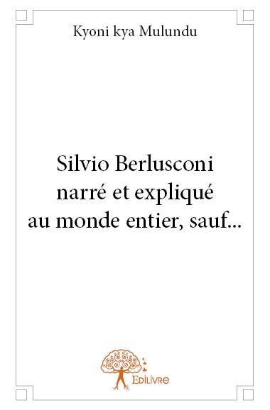 Kya_Mulundu_kyoni-Silvio_Berlusconi._Pr_sident_du_Conseil_italien_narr_et_expliqu_au_monde_entier_sauf_aux_Europ_ens-9782332654632_0