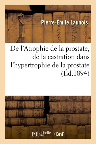 LAUNOIS_PIERRE-EMILE-DE_L_ATROPHIE_DE_LA_PROSTATE_DE_LA_CASTRATION_DANS_L_HYPERTROPHIE_DE_LA_PROSTATE-9782012882133_0