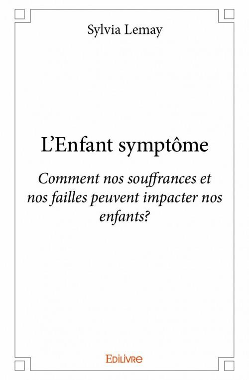 LEMAY_SYLVIA-L_ENFANT_SYMPTOME_-_COMMENT_NOS_SOUFFRANCES_ET_NOS_FAILLES_PEUVENT_IMPACTER_NOS_ENFANTS_-9782334125727_0