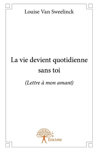 Van_Sweelinck_louise-La_vie_devient_quotidienne_sans_toi._Lettre_mon_amant_-9782332802682_0