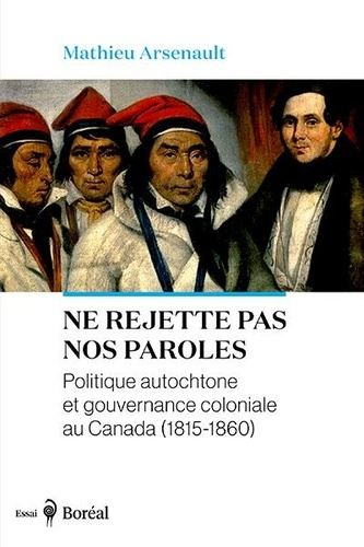 arsenault-mathieu-ne-rejette-pas-nos-paroles-politique-autochtone-et-gouvernance-coloniale-au-canada-1815-1860_0