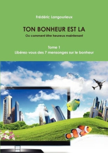 TON BONHEUR EST LA Tome 1 : Libérez-vous des 7 mensonges sur le bonheur - Langourieux Frederic