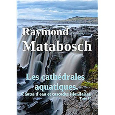 LES CATHEDRALES AQUATIQUES. CHUTES D'EAU ET CASCADES ISLANDAISES. TOME II - MATABOSCH RAYMOND