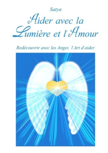 Aider avec la lumière et l'amour. Redécouvrir avec les anges l'art d'aimer - SATYA