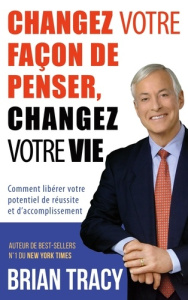 Changez votre façon de penser, changez votre vie. Comment libérer votre potentiel de réussite et d'a - Tracy Brian