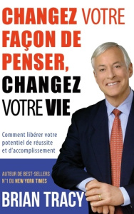 Changez votre façon de penser, changez votre vie. Comment libérer votre potentiel de réussite et d'a - Tracy Brian