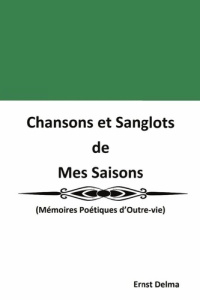 Chansons et Sanglots de Mes Saisons. (Mémoires Poétiques d'Outre-vie) - Delma Ernst