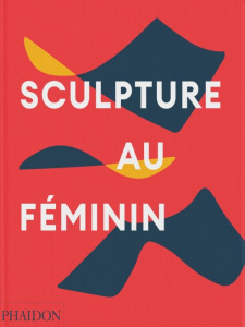 Sculpture au féminin - Le Feuvre Lisa ; Murphy Maia ; Clark Olivia ; Flin