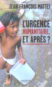L'urgence humanitaire, et après ? De l'urgence à l'action humanitaire durable - Mattéi Jean-François ; Moinet Jean-Philippe ; Krem
