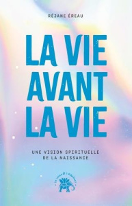 La vie avant la vie. Une vision spirituelle de la naissance - Ereau Réjane