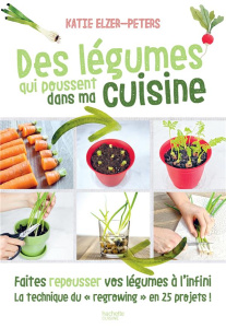 Des légumes qui poussent dans ma cuisine. Faites repousser vos légumes à l'infini - Elzer-Peters Katie ; Boyer Elisabeth