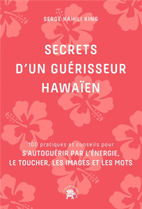 Secrets d'un guérisseur hawaïen. 100 pratiques et conseils pour s'autoguérir par l'énergie, le touch - Kahili King Serge
