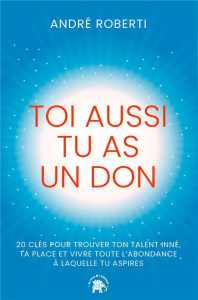 Toi aussi tu as un don. 20 clés pour trouver ton talent inné, ta place et vivre toute l'abondance à - Roberti André