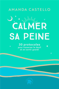 Calmer sa peine. 30 protocoles pour traverser le deuil et en sortir grandi - Castello Amanda ; Lequeux Aurélie ; Charbonier Jea