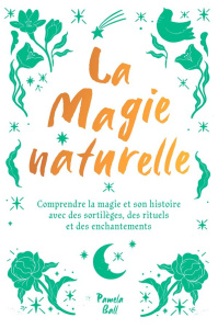 La Magie naturelle. Comprendre la magie et son histoire avec des sortilèges, des rituels et des ench - Ball Pamela J. ; Carreno Valérie