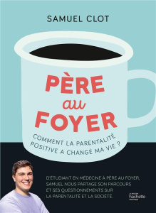 Père au foyer. Comment la parentalité positive a changé ma vie ? - Clot Samuel